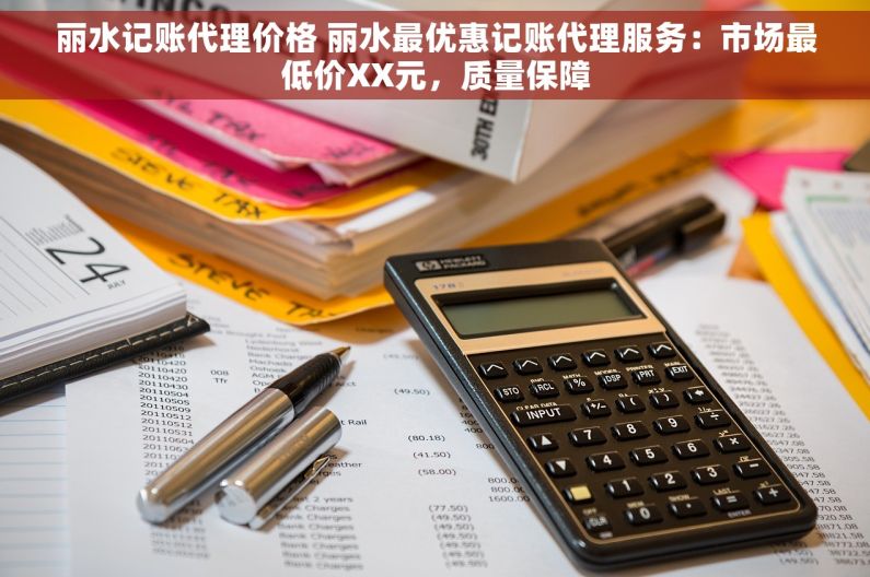 丽水记账代理价格 丽水最优惠记账代理服务：市场最低价XX元，质量保障