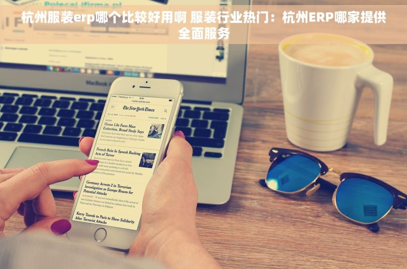 杭州服装erp哪个比较好用啊 服装行业热门：杭州ERP哪家提供全面服务