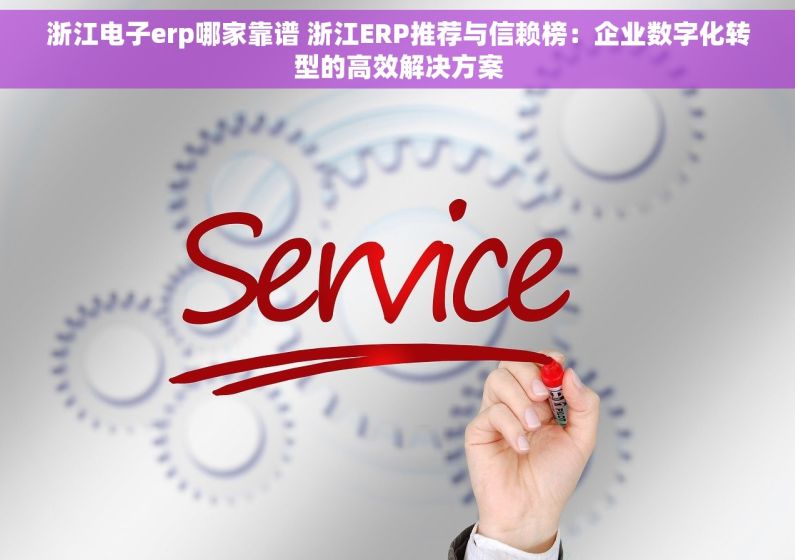 浙江电子erp哪家靠谱 浙江ERP推荐与信赖榜：企业数字化转型的高效解决方案