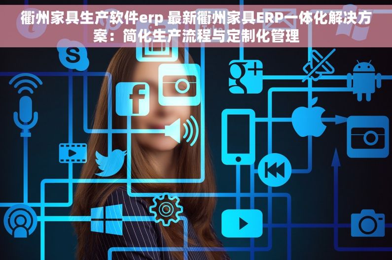 衢州家具生产软件erp 最新衢州家具ERP一体化解决方案：简化生产流程与定制化管理