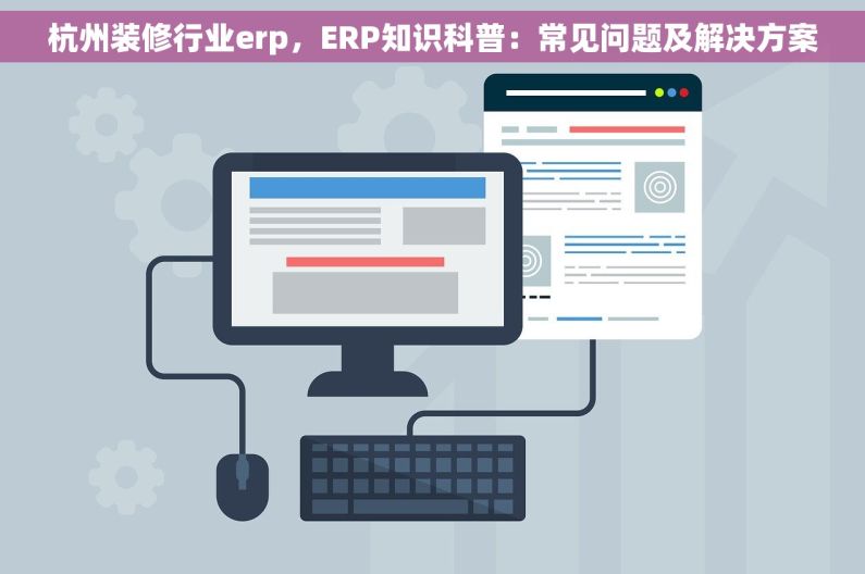 杭州装修行业erp，ERP知识科普：常见问题及解决方案