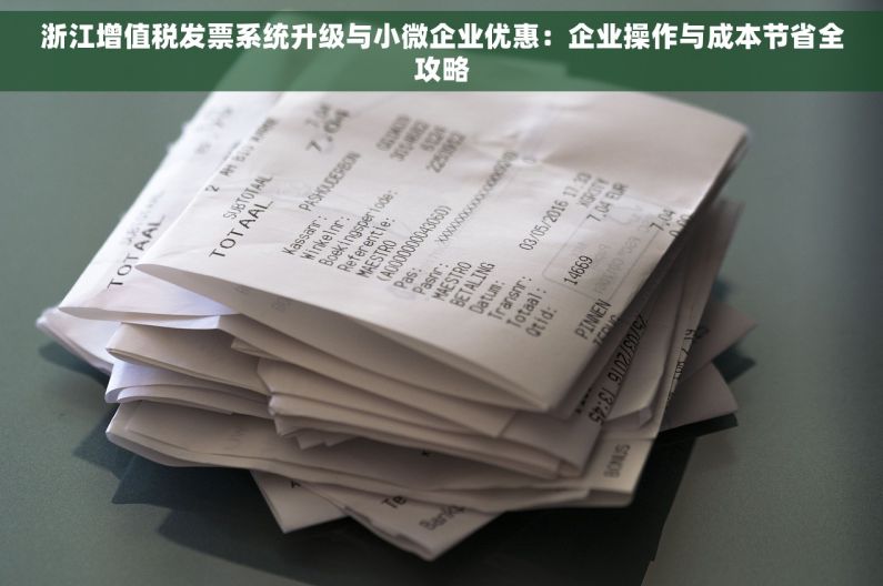 浙江增值税发票系统升级与小微企业优惠：企业操作与成本节省全攻略