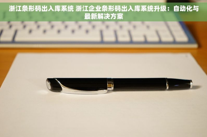 浙江条形码出入库系统 浙江企业条形码出入库系统升级：自动化与最新解决方案