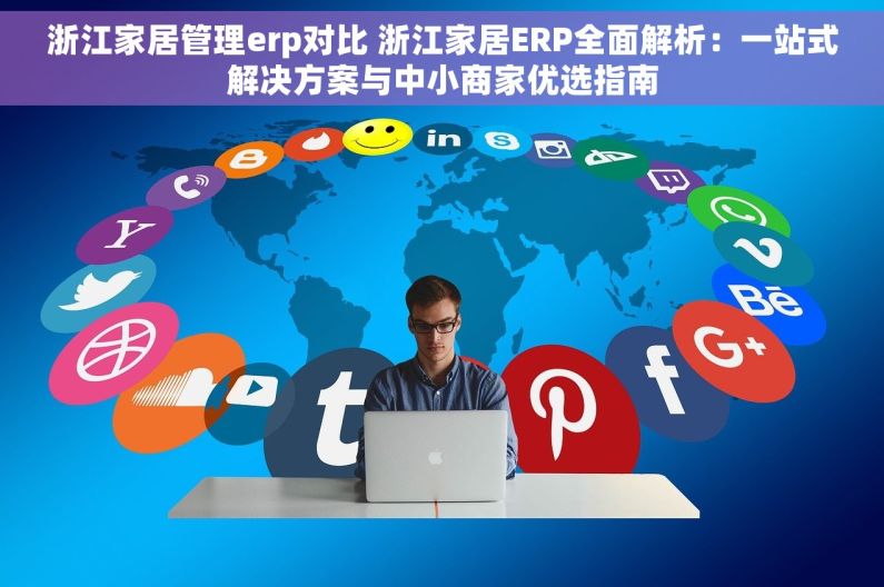 浙江家居管理erp对比 浙江家居ERP全面解析：一站式解决方案与中小商家优选指南