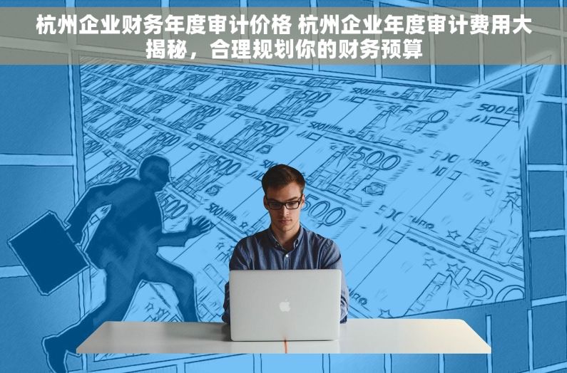 杭州企业财务年度审计价格 杭州企业年度审计费用大揭秘，合理规划你的财务预算