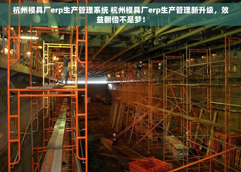 杭州模具厂erp生产管理系统 杭州模具厂erp生产管理新升级，效益翻倍不是梦！