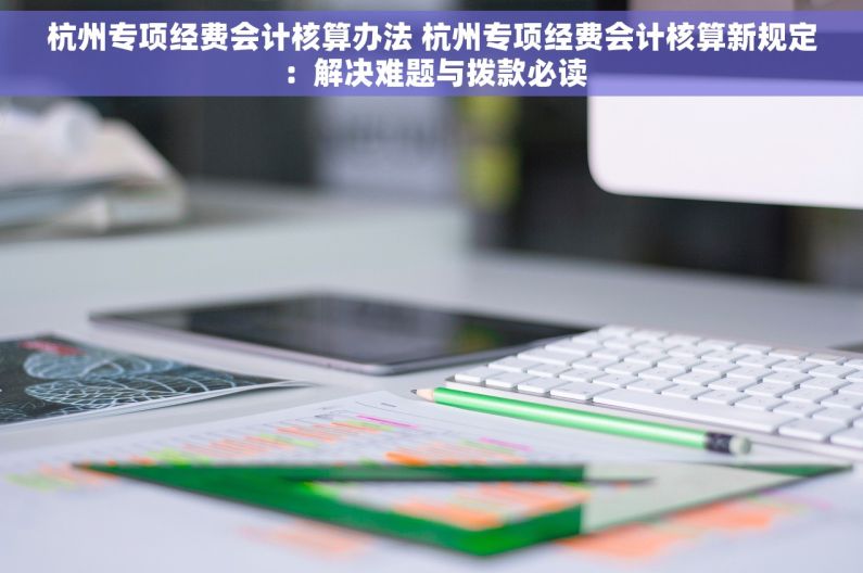 杭州专项经费会计核算办法 杭州专项经费会计核算新规定：解决难题与拨款必读