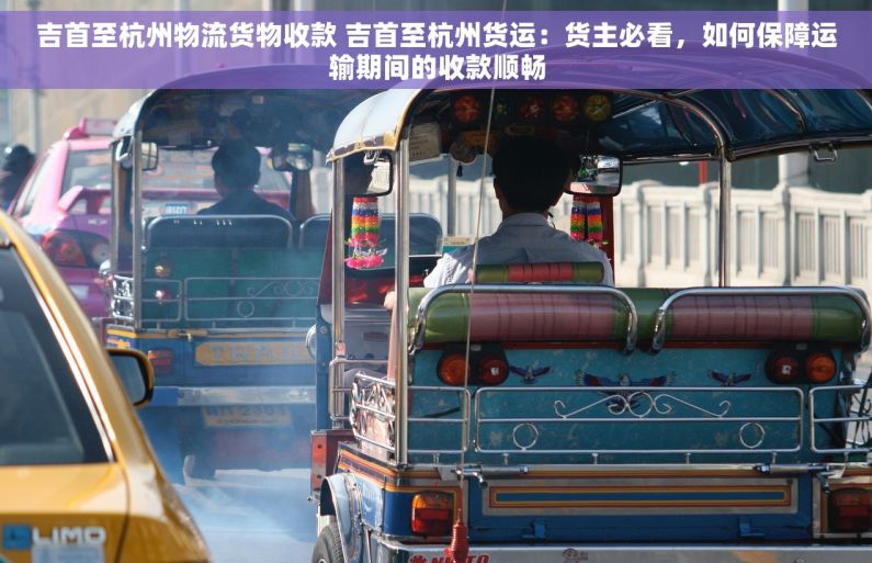吉首至杭州物流货物收款 吉首至杭州货运：货主必看，如何保障运输期间的收款顺畅