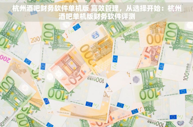 杭州酒吧财务软件单机版 高效管理，从选择开始：杭州酒吧单机版财务软件评测