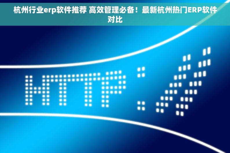 杭州行业erp软件推荐 高效管理必备！最新杭州热门ERP软件对比