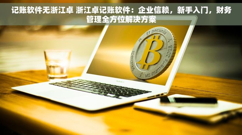 记账软件无浙江卓 浙江卓记账软件：企业信赖，新手入门，财务管理全方位解决方案