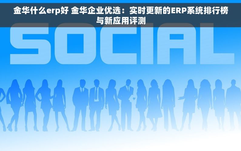 金华什么erp好 金华企业优选：实时更新的ERP系统排行榜与新应用评测