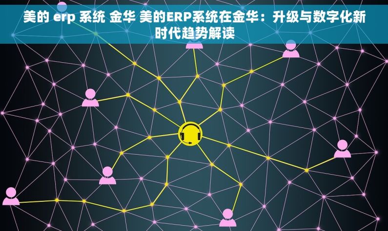 美的 erp 系统 金华 美的ERP系统在金华：升级与数字化新时代趋势解读