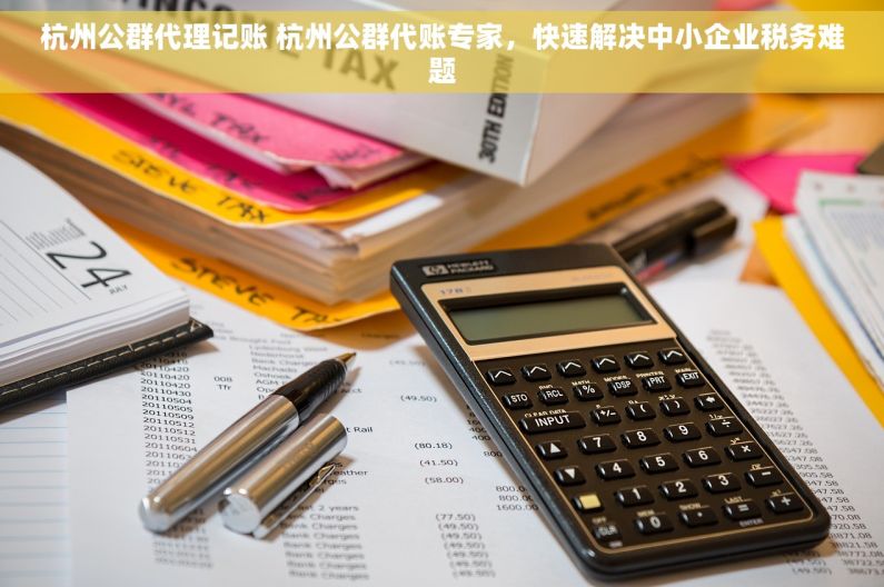 杭州公群代理记账 杭州公群代账专家，快速解决中小企业税务难题