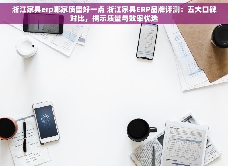 浙江家具erp哪家质量好一点 浙江家具ERP品牌评测：五大口碑对比，揭示质量与效率优选