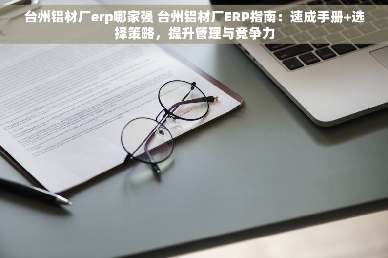 台州铝材厂erp哪家强 台州铝材厂ERP指南：速成手册+选择策略，提升管理与竞争力