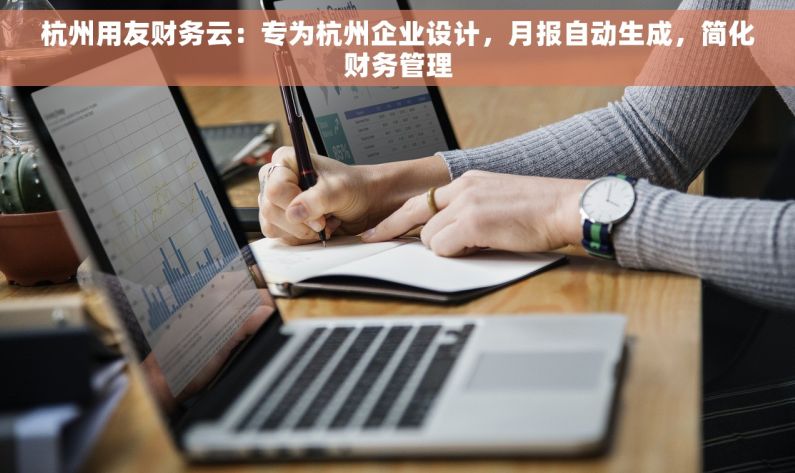 杭州用友财务云：专为杭州企业设计，月报自动生成，简化财务管理