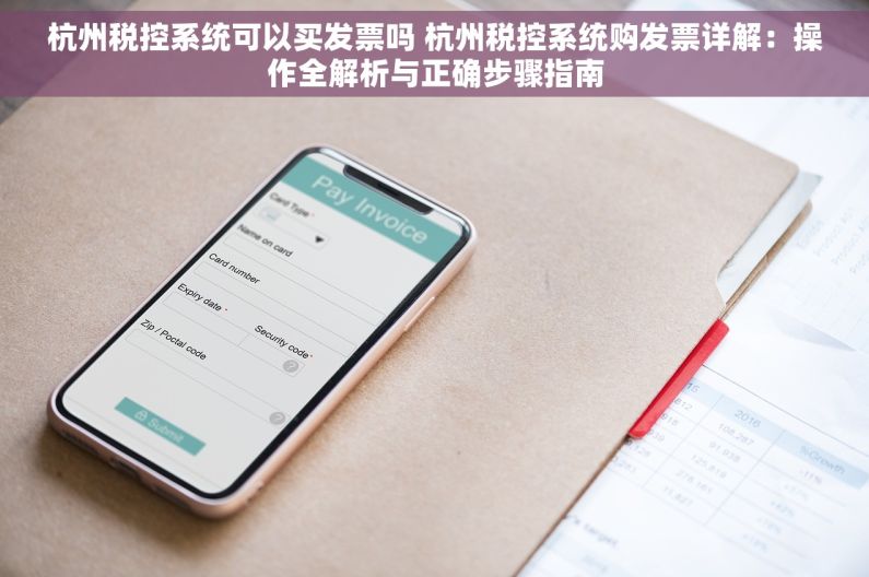 杭州税控系统可以买发票吗 杭州税控系统购发票详解：操作全解析与正确步骤指南