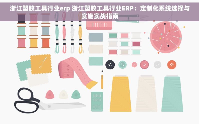 浙江塑胶工具行业erp 浙江塑胶工具行业ERP：定制化系统选择与实施实战指南