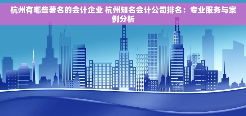 杭州有哪些著名的会计企业 杭州知名会计公司排名：专业服务与案例分析