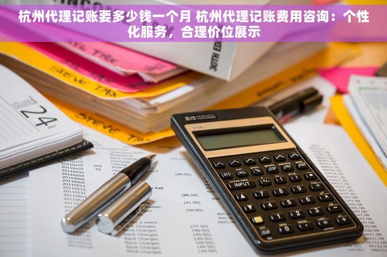 杭州代理记账要多少钱一个月 杭州代理记账费用咨询：个性化服务，合理价位展示