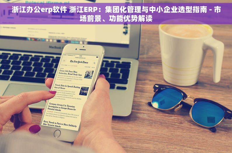 浙江办公erp软件 浙江ERP：集团化管理与中小企业选型指南 - 市场前景、功能优势解读