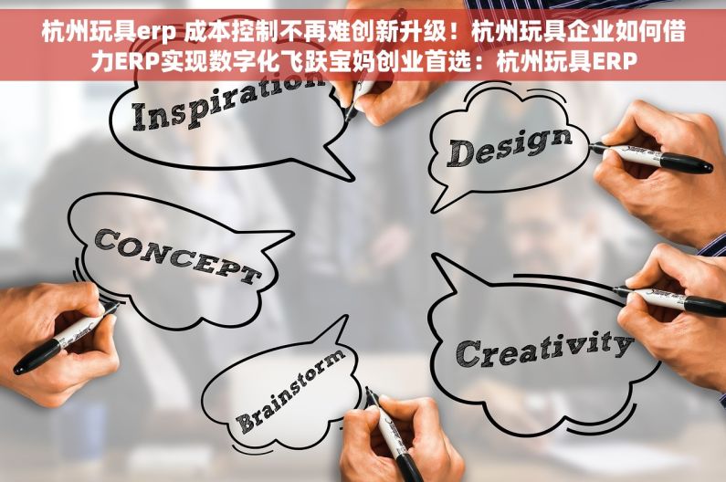 杭州玩具erp 成本控制不再难创新升级！杭州玩具企业如何借力ERP实现数字化飞跃宝妈创业首选：杭州玩具ERP
