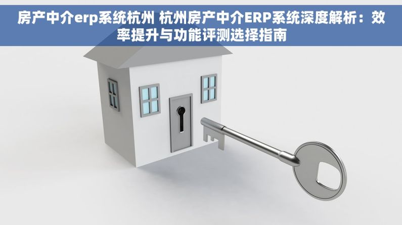 房产中介erp系统杭州 杭州房产中介ERP系统深度解析：效率提升与功能评测选择指南