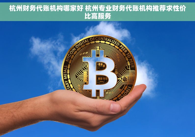 杭州财务代账机构哪家好 杭州专业财务代账机构推荐求性价比高服务