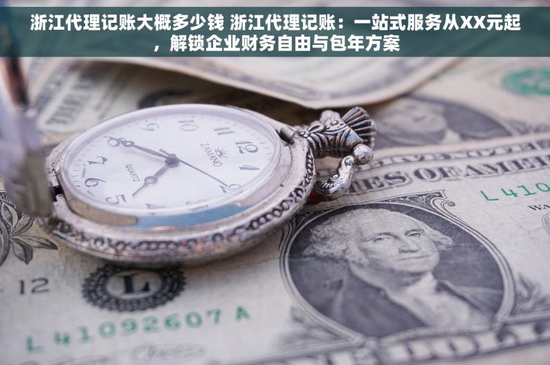 浙江代理记账大概多少钱 浙江代理记账：一站式服务从XX元起，解锁企业财务自由与包年方案