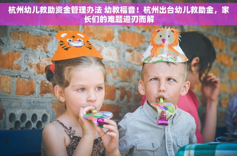 杭州幼儿救助资金管理办法 幼教福音！杭州出台幼儿救助金，家长们的难题迎刃而解