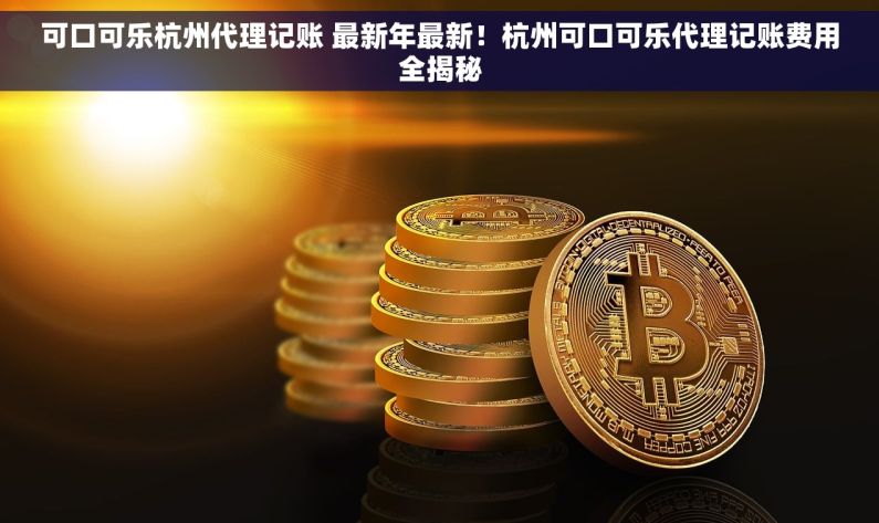 可口可乐杭州代理记账 最新年最新！杭州可口可乐代理记账费用全揭秘