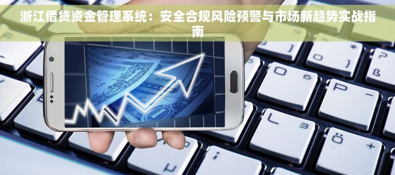浙江借贷资金管理系统：安全合规风险预警与市场新趋势实战指南