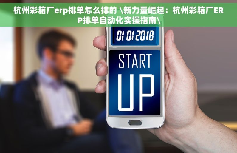 杭州彩箱厂erp排单怎么排的 \新力量崛起：杭州彩箱厂ERP排单自动化实操指南\
