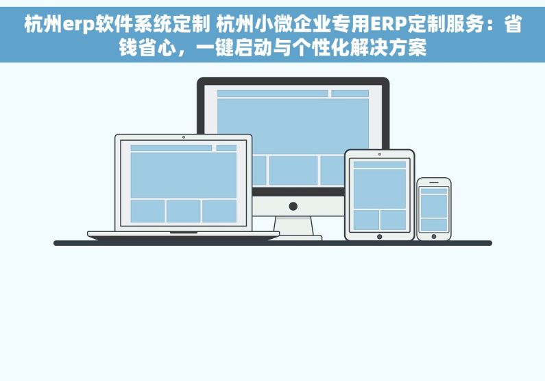 杭州erp软件系统定制 杭州小微企业专用ERP定制服务：省钱省心，一键启动与个性化解决方案