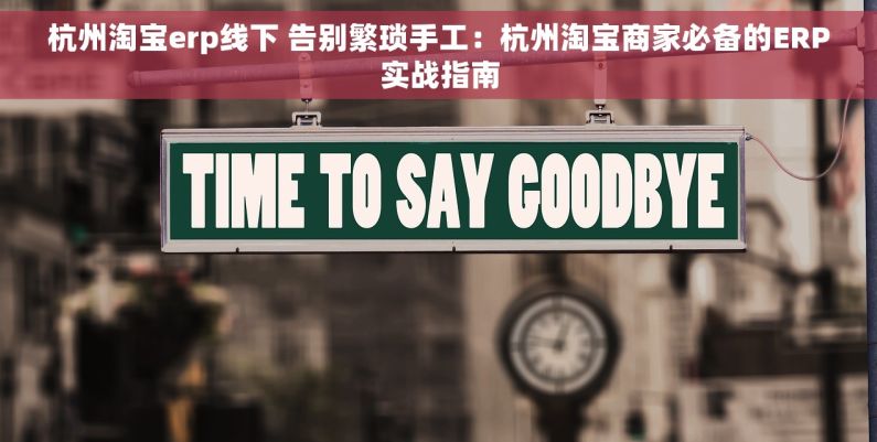 杭州淘宝erp线下 告别繁琐手工：杭州淘宝商家必备的ERP实战指南
