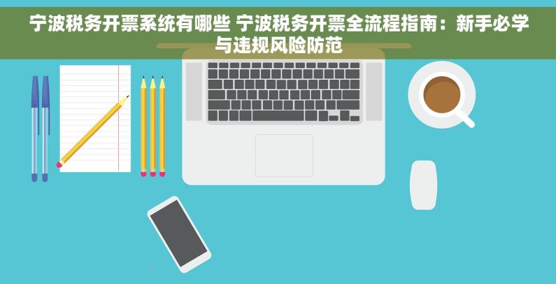 宁波税务开票系统有哪些 宁波税务开票全流程指南：新手必学与违规风险防范