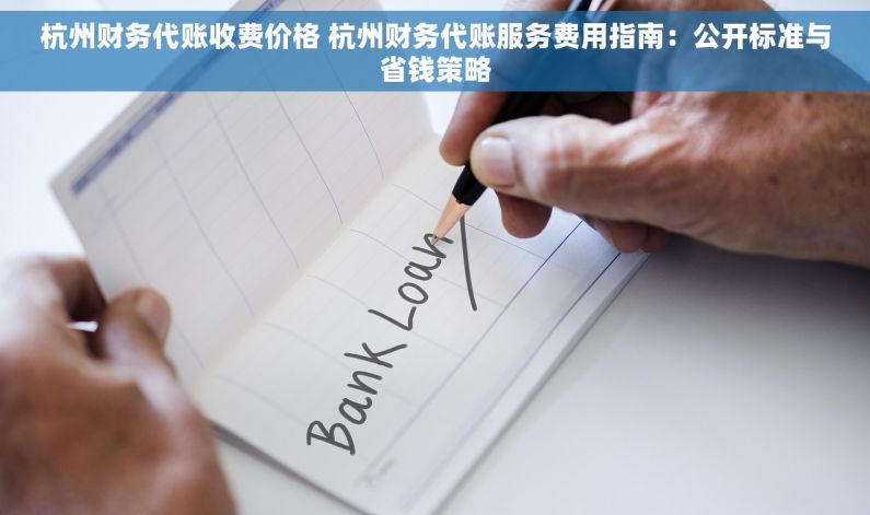 杭州财务代账收费价格 杭州财务代账服务费用指南：公开标准与省钱策略