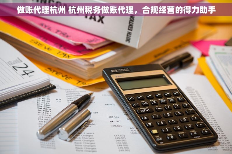 做账代理杭州 杭州税务做账代理，合规经营的得力助手