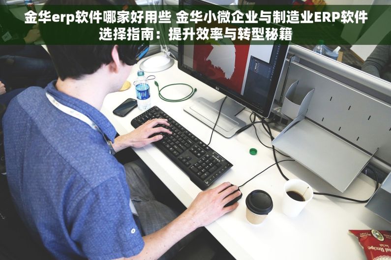 金华erp软件哪家好用些 金华小微企业与制造业ERP软件选择指南：提升效率与转型秘籍