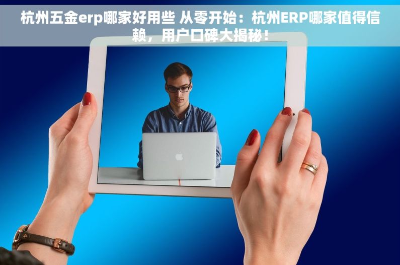 杭州五金erp哪家好用些 从零开始：杭州ERP哪家值得信赖，用户口碑大揭秘！