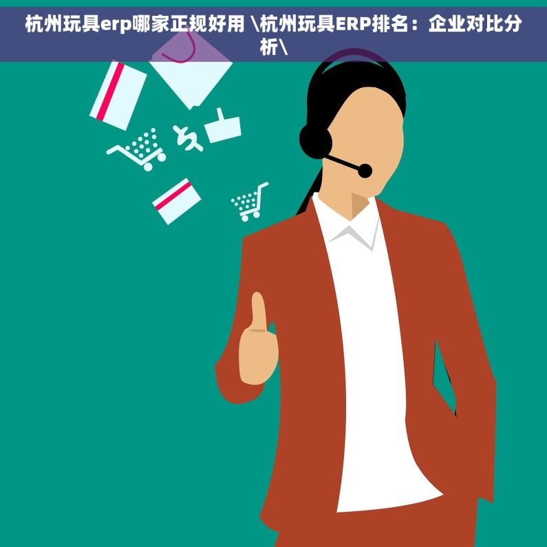 杭州玩具erp哪家正规好用 \杭州玩具ERP排名：企业对比分析\