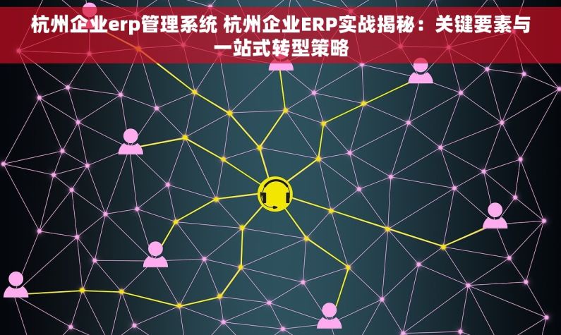 杭州企业erp管理系统 杭州企业ERP实战揭秘：关键要素与一站式转型策略