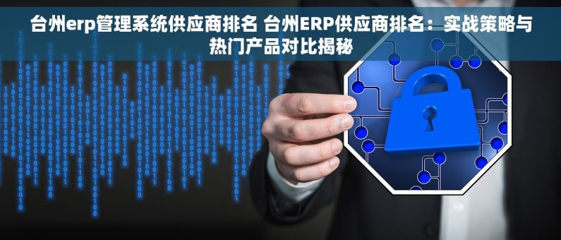 台州erp管理系统供应商排名 台州ERP供应商排名：实战策略与热门产品对比揭秘