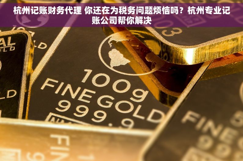 杭州记账财务代理 你还在为税务问题烦恼吗？杭州专业记账公司帮你解决