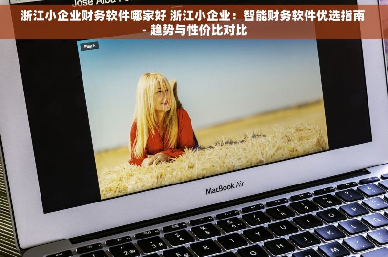 浙江小企业财务软件哪家好 浙江小企业：智能财务软件优选指南 - 趋势与性价比对比