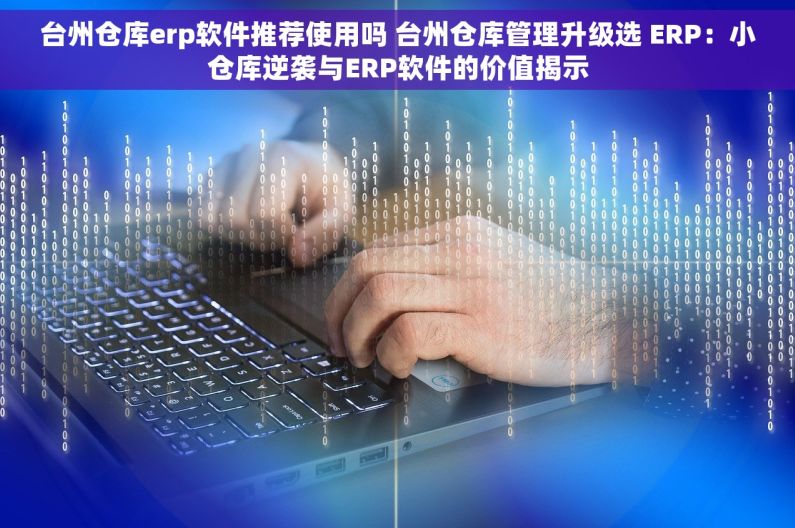 台州仓库erp软件推荐使用吗 台州仓库管理升级选 ERP：小仓库逆袭与ERP软件的价值揭示