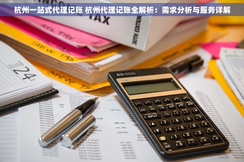 杭州一站式代理记账 杭州代理记账全解析：需求分析与服务详解