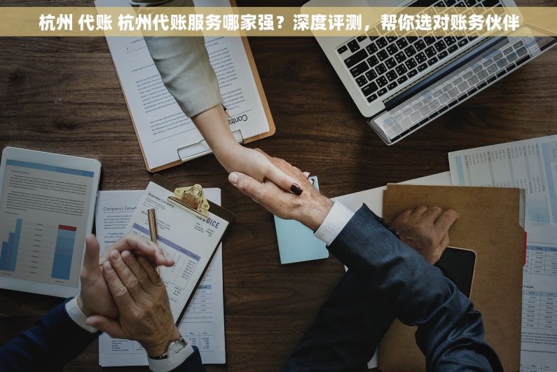 杭州 代账 杭州代账服务哪家强？深度评测，帮你选对账务伙伴