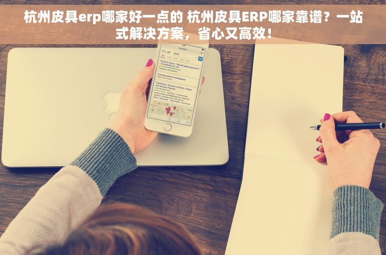杭州皮具erp哪家好一点的 杭州皮具ERP哪家靠谱？一站式解决方案，省心又高效！